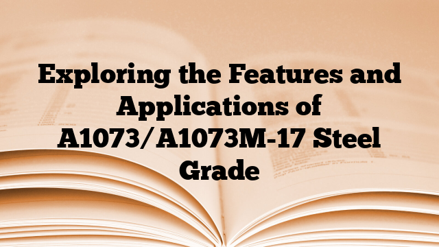 Exploring the Features and Applications of A1073/A1073M-17 Steel Grade