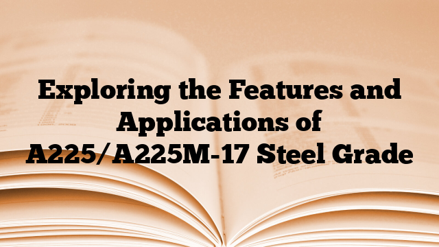 Exploring the Features and Applications of A225/A225M-17 Steel Grade