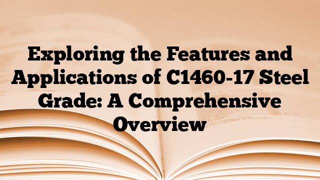 Exploring the Features and Applications of C1460-17 Steel Grade: A Comprehensive Overview