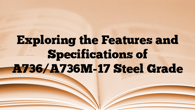 Exploring the Features and Specifications of A736/A736M-17 Steel Grade