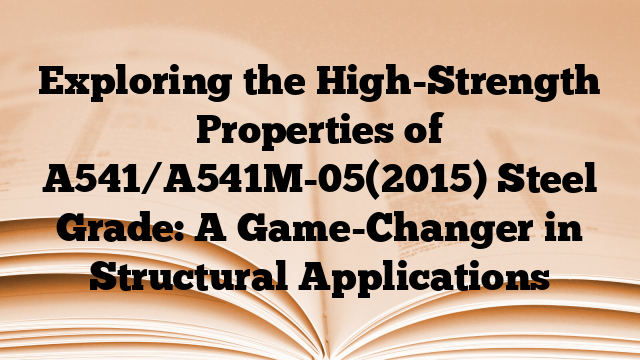 Exploring the High-Strength Properties of A541/A541M-05(2015) Steel Grade: A Game-Changer in Structural Applications