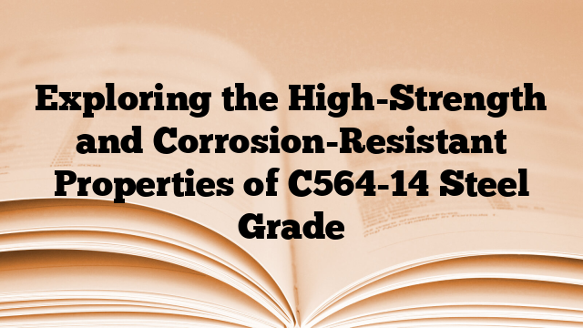 Exploring the High-Strength and Corrosion-Resistant Properties of C564-14 Steel Grade