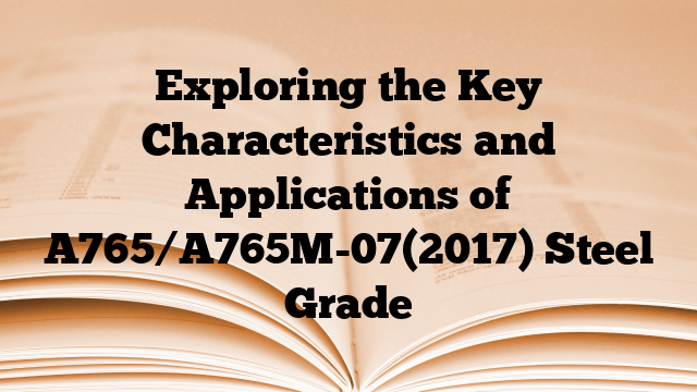 Exploring the Key Characteristics and Applications of A765/A765M-07(2017) Steel Grade