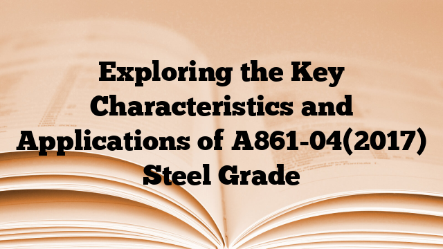 Exploring the Key Characteristics and Applications of A861-04(2017) Steel Grade
