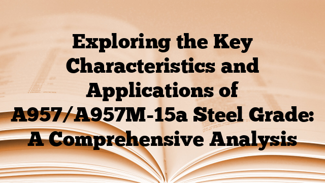 Exploring the Key Characteristics and Applications of A957/A957M-15a Steel Grade: A Comprehensive Analysis