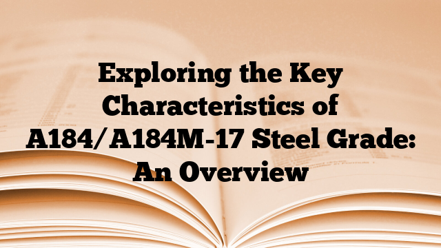 Exploring the Key Characteristics of A184/A184M-17 Steel Grade: An Overview