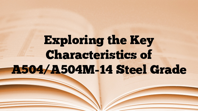 Exploring the Key Characteristics of A504/A504M-14 Steel Grade