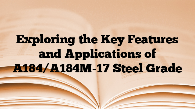 Exploring the Key Features and Applications of A184/A184M-17 Steel Grade