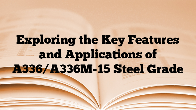 Exploring the Key Features and Applications of A336/A336M-15 Steel Grade