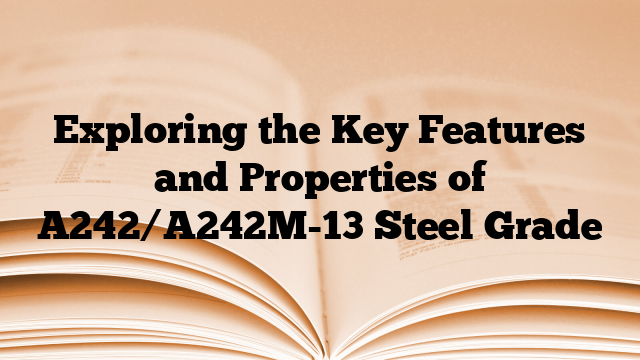 Exploring the Key Features and Properties of A242/A242M-13 Steel Grade