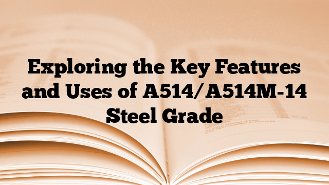 Exploring the Key Features and Uses of A514/A514M-14 Steel Grade