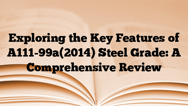 Exploring the Key Features of A111-99a(2014) Steel Grade: A Comprehensive Review