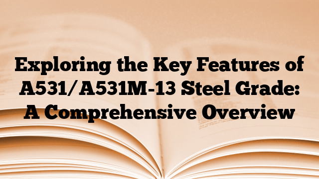 Exploring the Key Features of A531/A531M-13 Steel Grade: A Comprehensive Overview