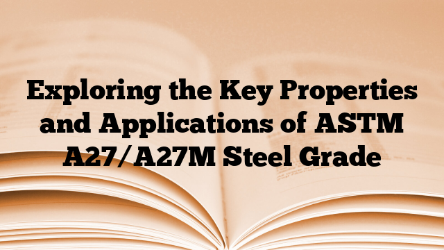 Exploring the Key Properties and Applications of ASTM A27/A27M Steel Grade