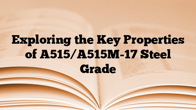 Exploring the Key Properties of A515/A515M-17 Steel Grade