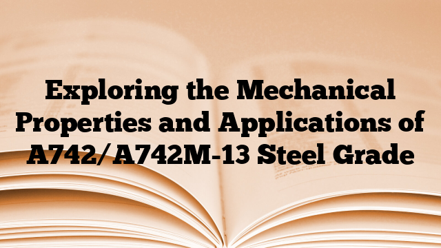 Exploring the Mechanical Properties and Applications of A742/A742M-13 Steel Grade