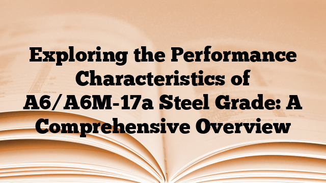 Exploring the Performance Characteristics of A6/A6M-17a Steel Grade: A Comprehensive Overview