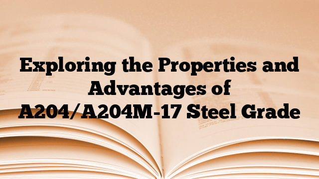 Exploring the Properties and Advantages of A204/A204M-17 Steel Grade