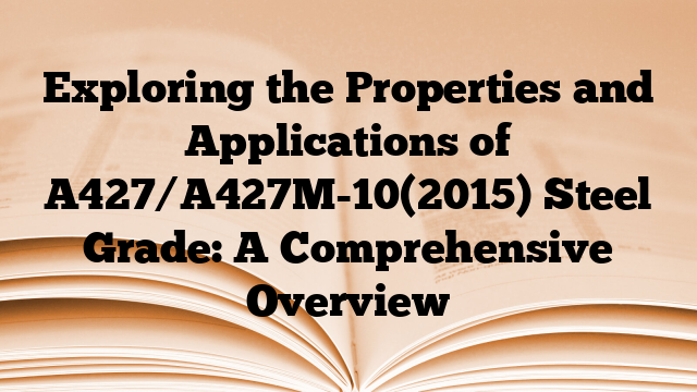 Exploring the Properties and Applications of A427/A427M-10(2015) Steel Grade: A Comprehensive Overview