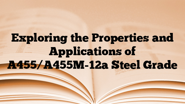 Exploring the Properties and Applications of A455/A455M-12a Steel Grade