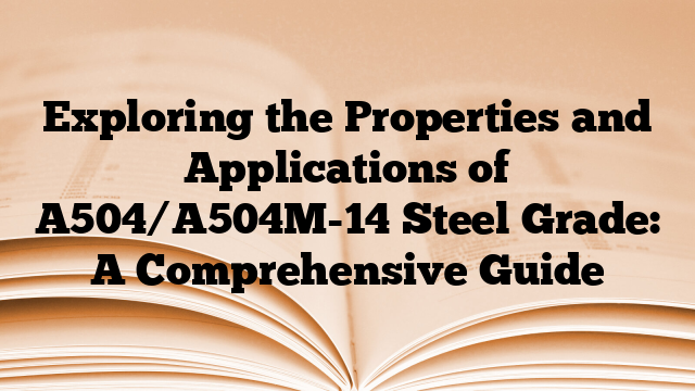 Exploring the Properties and Applications of A504/A504M-14 Steel Grade: A Comprehensive Guide