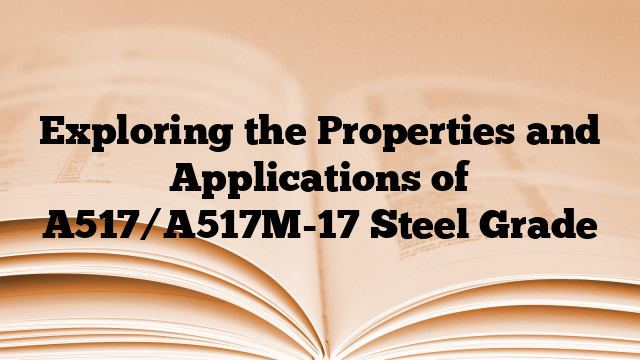 Exploring the Properties and Applications of A517/A517M-17 Steel Grade