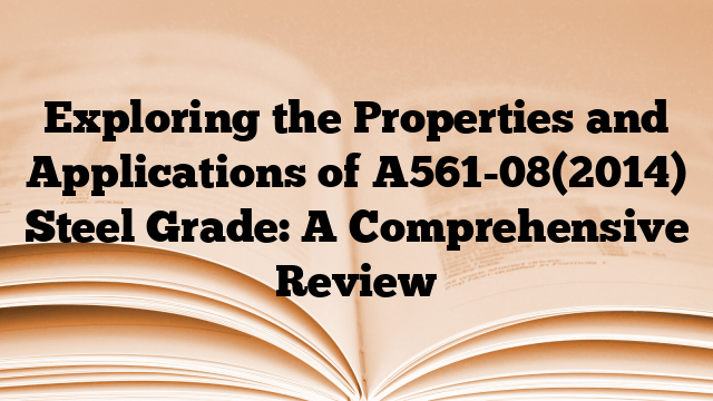 Exploring the Properties and Applications of A561-08(2014) Steel Grade: A Comprehensive Review