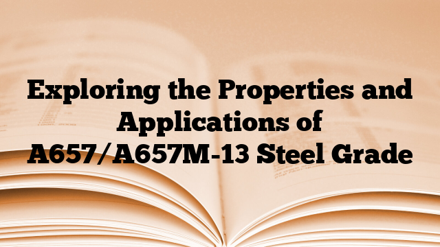 Exploring the Properties and Applications of A657/A657M-13 Steel Grade
