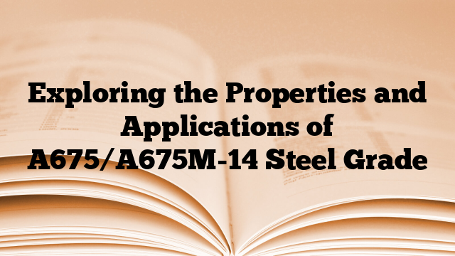 Exploring the Properties and Applications of A675/A675M-14 Steel Grade