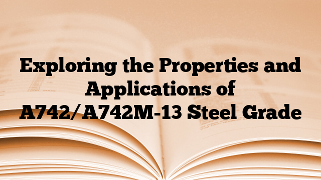 Exploring the Properties and Applications of A742/A742M-13 Steel Grade