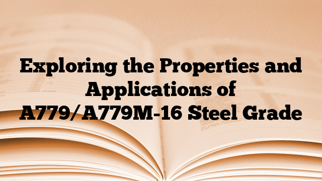 Exploring the Properties and Applications of A779/A779M-16 Steel Grade