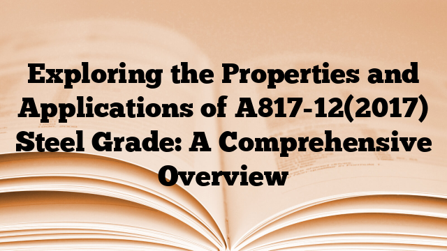 Exploring the Properties and Applications of A817-12(2017) Steel Grade: A Comprehensive Overview