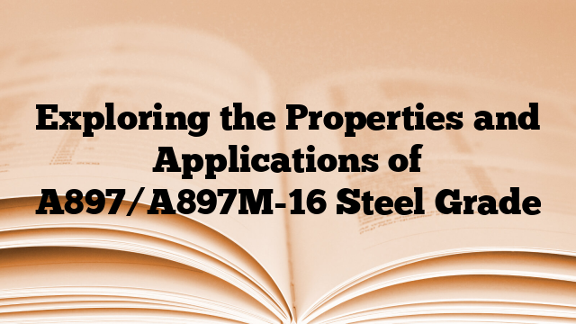 Exploring the Properties and Applications of A897/A897M-16 Steel Grade
