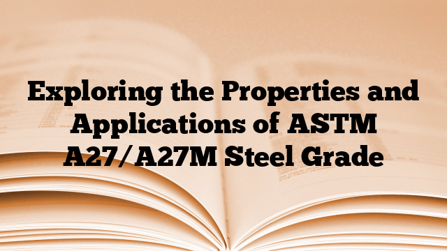 Exploring the Properties and Applications of ASTM A27/A27M Steel Grade