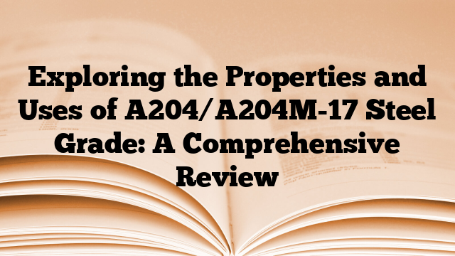 Exploring the Properties and Uses of A204/A204M-17 Steel Grade: A Comprehensive Review