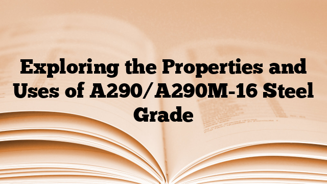 Exploring the Properties and Uses of A290/A290M-16 Steel Grade