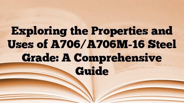 Exploring the Properties and Uses of A706/A706M-16 Steel Grade: A Comprehensive Guide
