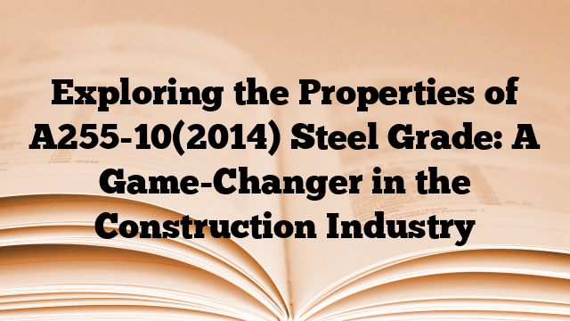 Exploring the Properties of A255-10(2014) Steel Grade: A Game-Changer in the Construction Industry