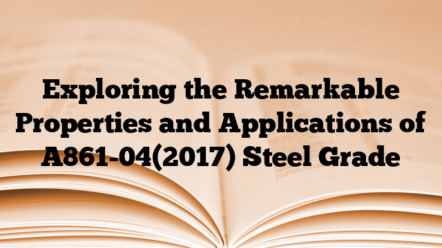 Exploring the Remarkable Properties and Applications of A861-04(2017) Steel Grade
