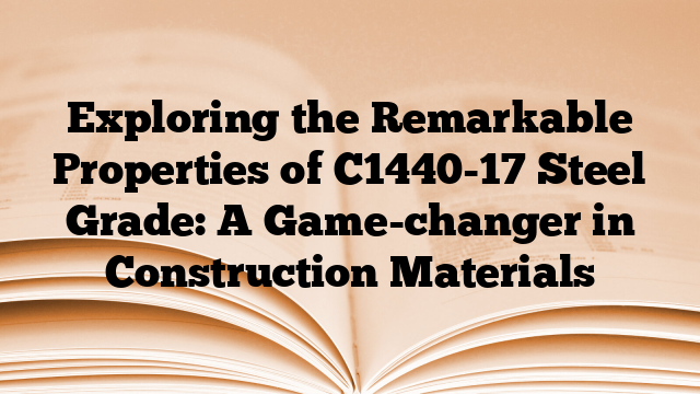 Exploring the Remarkable Properties of C1440-17 Steel Grade: A Game-changer in Construction Materials