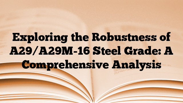 Exploring the Robustness of A29/A29M-16 Steel Grade: A Comprehensive Analysis