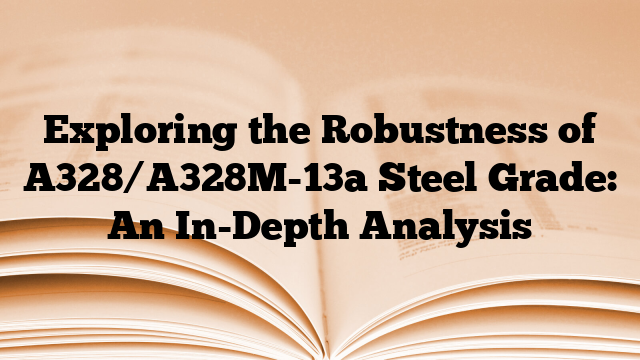 Exploring the Robustness of A328/A328M-13a Steel Grade: An In-Depth Analysis