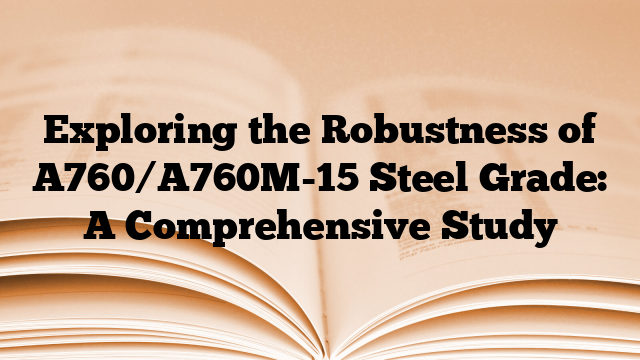 Exploring the Robustness of A760/A760M-15 Steel Grade: A Comprehensive Study