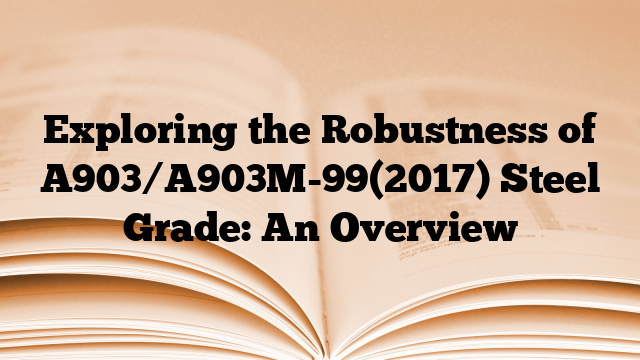 Exploring the Robustness of A903/A903M-99(2017) Steel Grade: An Overview