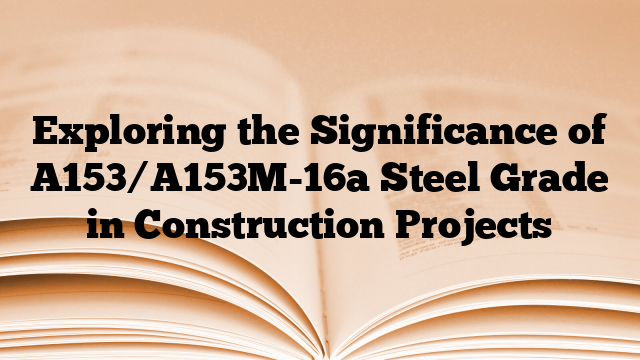Exploring the Significance of A153/A153M-16a Steel Grade in Construction Projects