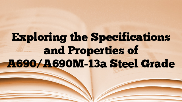 Exploring the Specifications and Properties of A690/A690M-13a Steel Grade