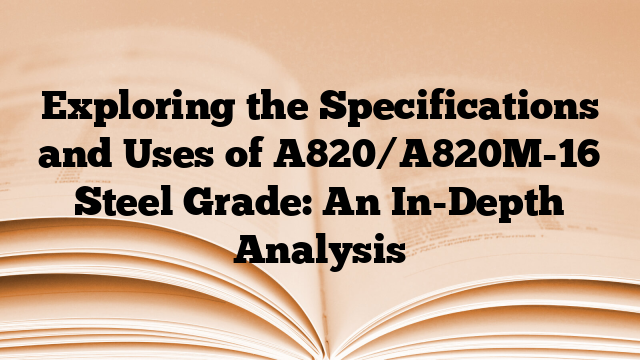 Exploring the Specifications and Uses of A820/A820M-16 Steel Grade: An In-Depth Analysis