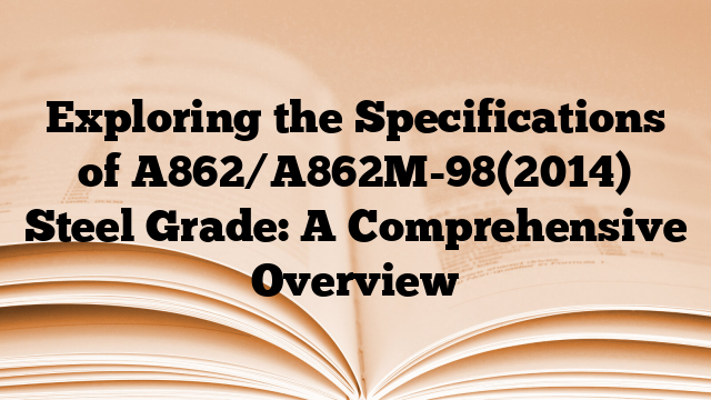 Exploring the Specifications of A862/A862M-98(2014) Steel Grade: A Comprehensive Overview