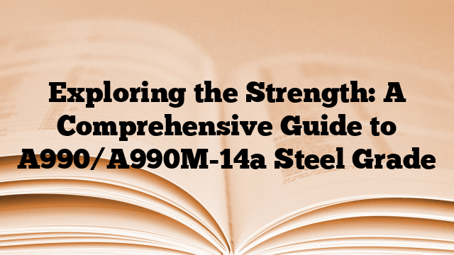 Exploring the Strength: A Comprehensive Guide to A990/A990M-14a Steel Grade