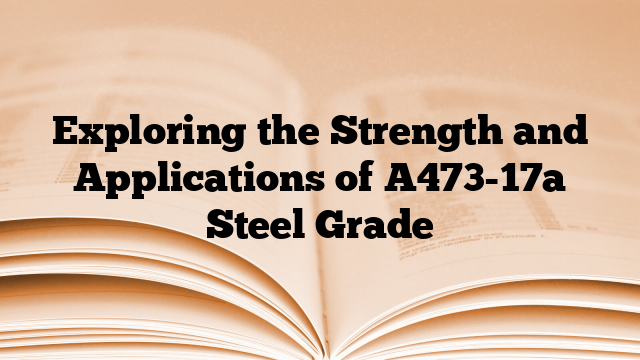 Exploring the Strength and Applications of A473-17a Steel Grade